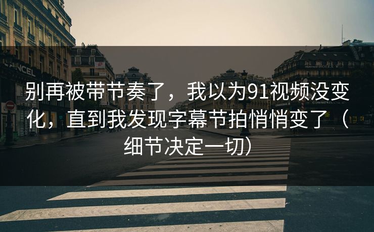详细阅读:别再被带节奏了,我以为91视频没变化,直到我发现字幕节拍悄悄变了(细节决定一切) 别再被带节奏了,我以为91视频没变化,直到我发现字幕节拍悄悄变了(细节决定一切)