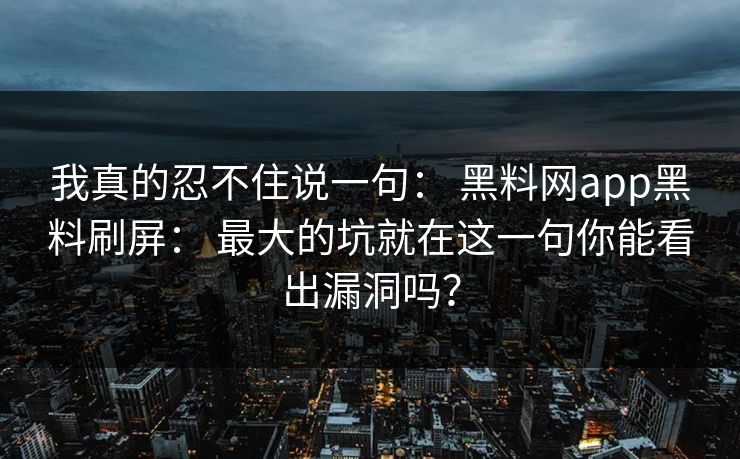 我真的忍不住说一句： 黑料网app黑料刷屏： 最大的坑就在这一句你能看出漏洞吗？
