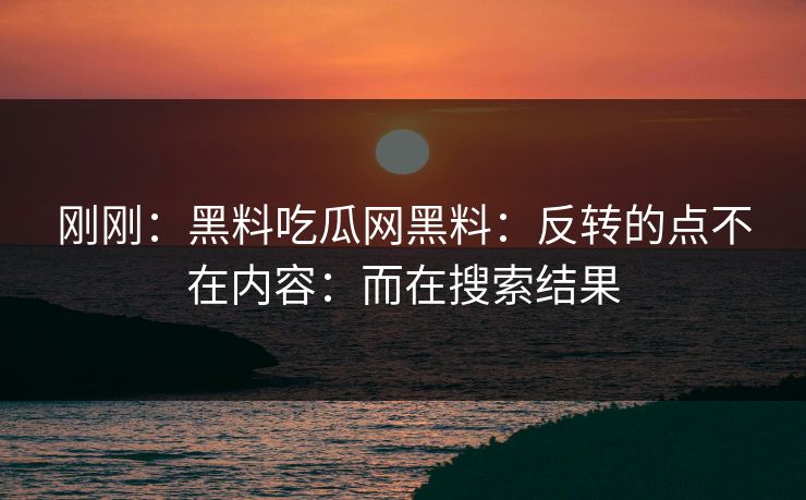 详细阅读:刚刚:黑料吃瓜网黑料:反转的点不在内容:而在搜索结果 刚刚:黑料吃瓜网黑料:反转的点不在内容:而在搜索结果