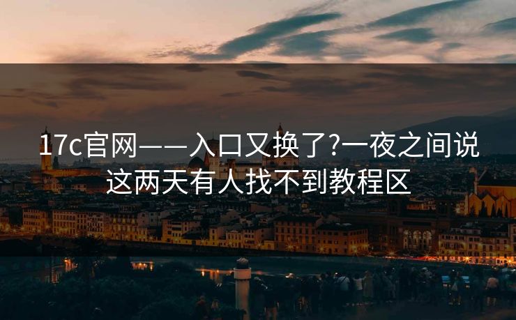 17c官网——入口又换了?一夜之间说这两天有人找不到教程区