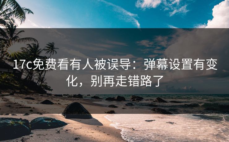17c免费看有人被误导：弹幕设置有变化，别再走错路了