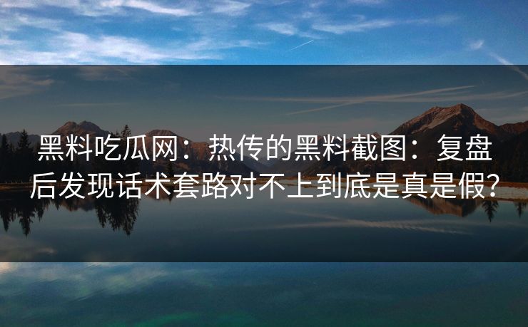 黑料吃瓜网：热传的黑料截图：复盘后发现话术套路对不上到底是真是假？