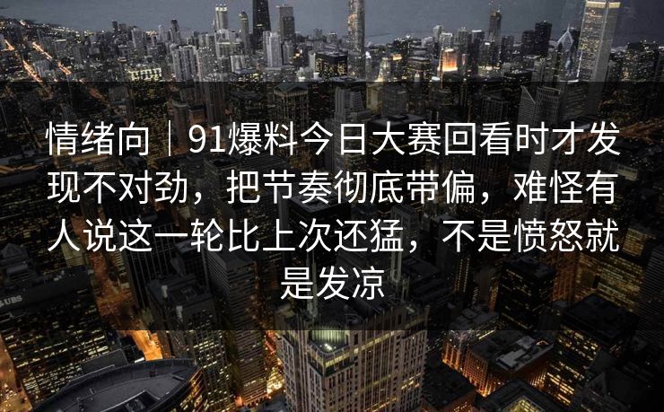 情绪向｜91爆料今日大赛回看时才发现不对劲，把节奏彻底带偏，难怪有人说这一轮比上次还猛，不是愤怒就是发凉