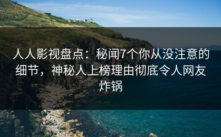人人影视盘点：秘闻7个你从没注意的细节，神秘人上榜理由彻底令人网友炸锅